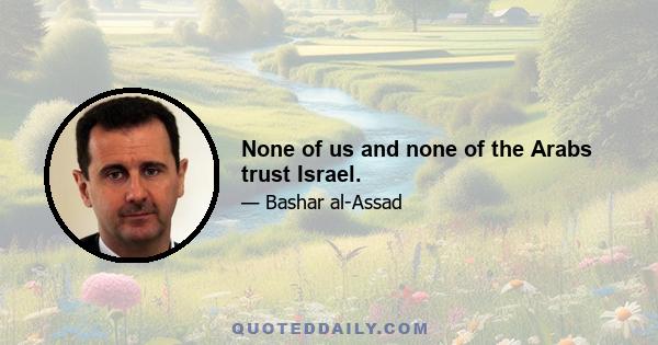 None of us and none of the Arabs trust Israel.