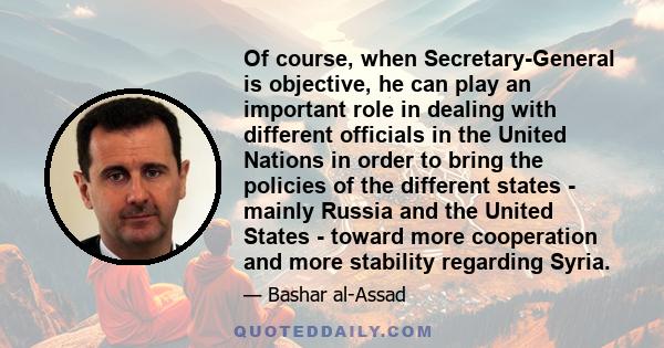 Of course, when Secretary-General is objective, he can play an important role in dealing with different officials in the United Nations in order to bring the policies of the different states - mainly Russia and the