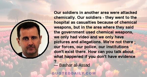 Our soldiers in another area were attacked chemically. Our soldiers - they went to the hospital as casualties because of chemical weapons, but in the area where they said the government used chemical weapons, we only