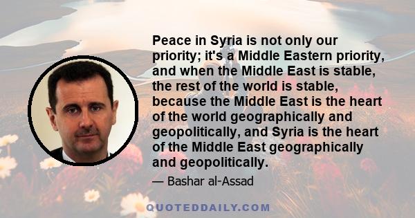 Peace in Syria is not only our priority; it's a Middle Eastern priority, and when the Middle East is stable, the rest of the world is stable, because the Middle East is the heart of the world geographically and