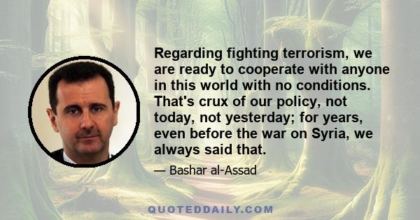 Regarding fighting terrorism, we are ready to cooperate with anyone in this world with no conditions. That's crux of our policy, not today, not yesterday; for years, even before the war on Syria, we always said that.