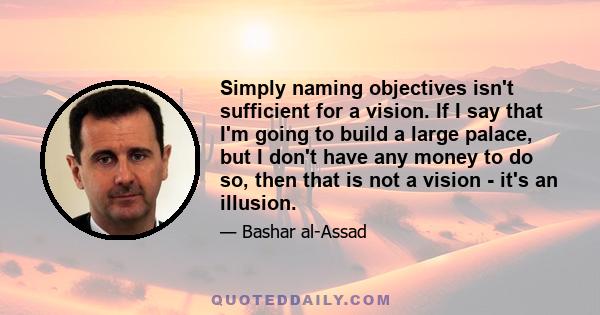 Simply naming objectives isn't sufficient for a vision. If I say that I'm going to build a large palace, but I don't have any money to do so, then that is not a vision - it's an illusion.