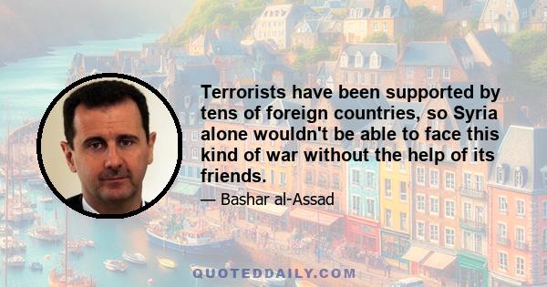 Terrorists have been supported by tens of foreign countries, so Syria alone wouldn't be able to face this kind of war without the help of its friends.