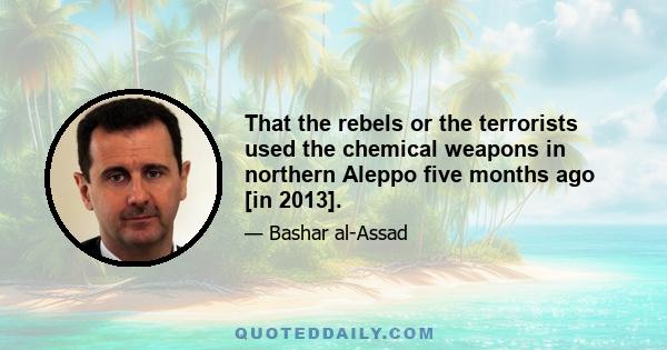 That the rebels or the terrorists used the chemical weapons in northern Aleppo five months ago [in 2013].