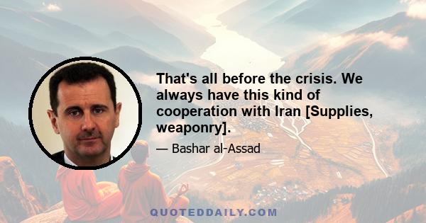 That's all before the crisis. We always have this kind of cooperation with Iran [Supplies, weaponry].