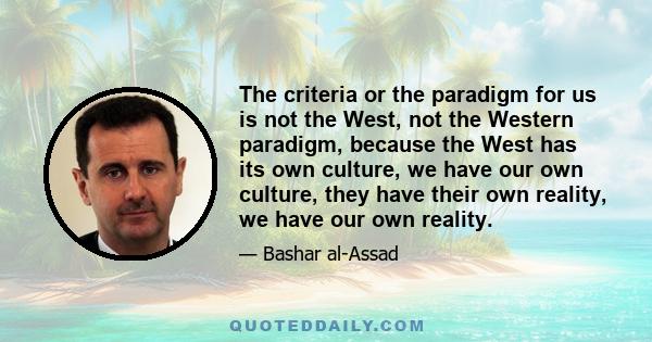 The criteria or the paradigm for us is not the West, not the Western paradigm, because the West has its own culture, we have our own culture, they have their own reality, we have our own reality.