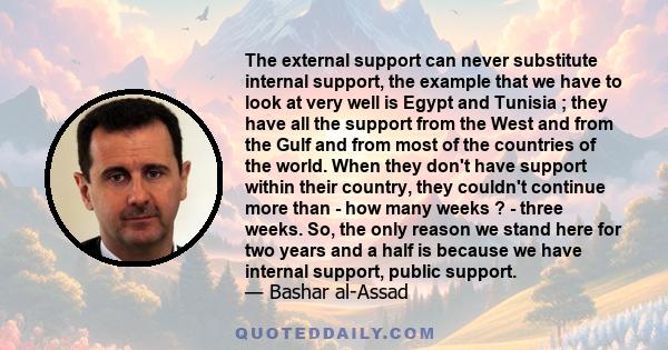 The external support can never substitute internal support, the example that we have to look at very well is Egypt and Tunisia ; they have all the support from the West and from the Gulf and from most of the countries