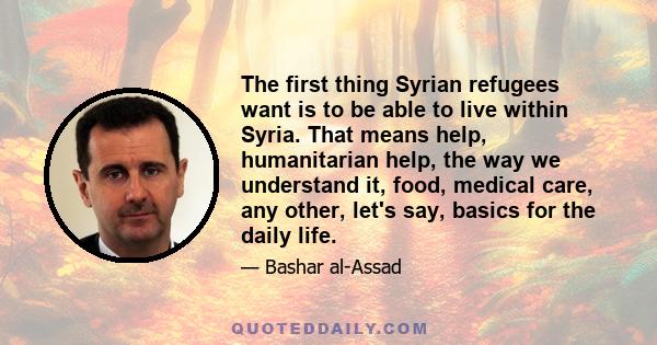 The first thing Syrian refugees want is to be able to live within Syria. That means help, humanitarian help, the way we understand it, food, medical care, any other, let's say, basics for the daily life.