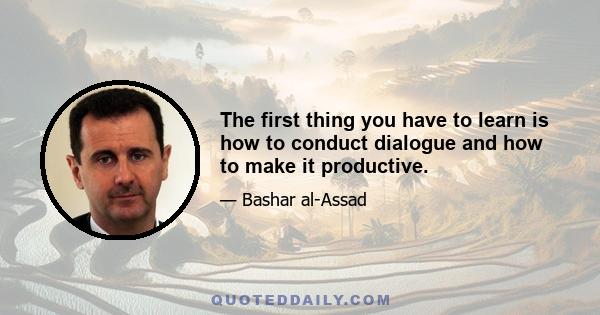 The first thing you have to learn is how to conduct dialogue and how to make it productive.