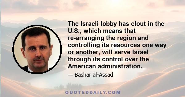 The Israeli lobby has clout in the U.S., which means that re-arranging the region and controlling its resources one way or another, will serve Israel through its control over the American administration.