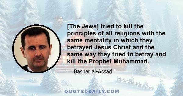 [The Jews] tried to kill the principles of all religions with the same mentality in which they betrayed Jesus Christ and the same way they tried to betray and kill the Prophet Muhammad.