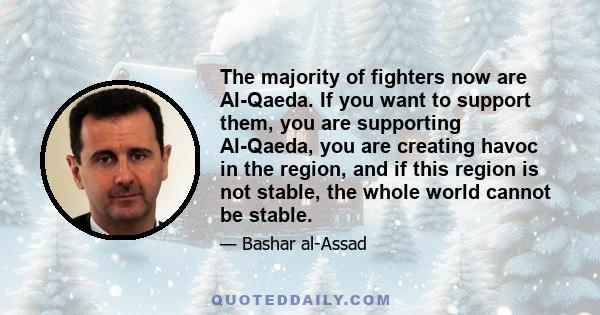 The majority of fighters now are Al-Qaeda. If you want to support them, you are supporting Al-Qaeda, you are creating havoc in the region, and if this region is not stable, the whole world cannot be stable.