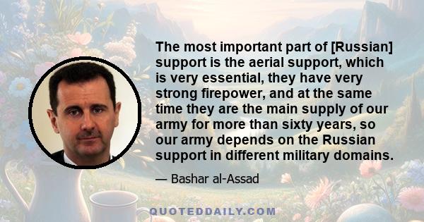 The most important part of [Russian] support is the aerial support, which is very essential, they have very strong firepower, and at the same time they are the main supply of our army for more than sixty years, so our