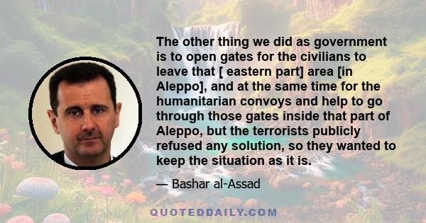 The other thing we did as government is to open gates for the civilians to leave that [ eastern part] area [in Aleppo], and at the same time for the humanitarian convoys and help to go through those gates inside that