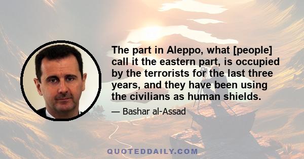 The part in Aleppo, what [people] call it the eastern part, is occupied by the terrorists for the last three years, and they have been using the civilians as human shields.