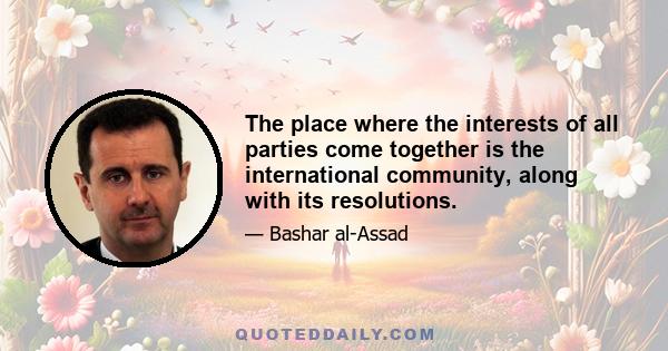 The place where the interests of all parties come together is the international community, along with its resolutions.