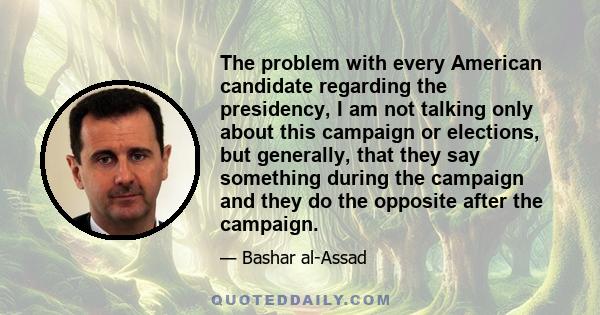 The problem with every American candidate regarding the presidency, I am not talking only about this campaign or elections, but generally, that they say something during the campaign and they do the opposite after the