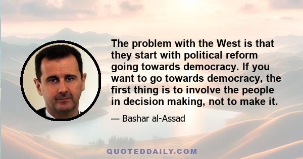 The problem with the West is that they start with political reform going towards democracy. If you want to go towards democracy, the first thing is to involve the people in decision making, not to make it.