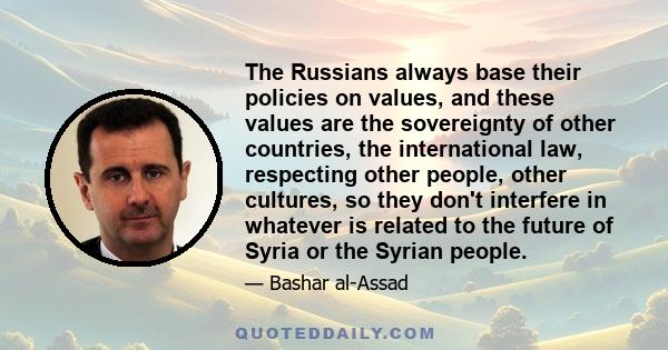 The Russians always base their policies on values, and these values are the sovereignty of other countries, the international law, respecting other people, other cultures, so they don't interfere in whatever is related