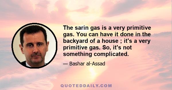 The sarin gas is a very primitive gas. You can have it done in the backyard of a house ; it's a very primitive gas. So, it's not something complicated.