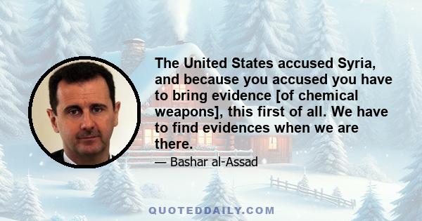 The United States accused Syria, and because you accused you have to bring evidence [of chemical weapons], this first of all. We have to find evidences when we are there.