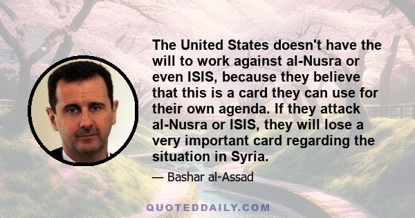 The United States doesn't have the will to work against al-Nusra or even ISIS, because they believe that this is a card they can use for their own agenda. If they attack al-Nusra or ISIS, they will lose a very important 