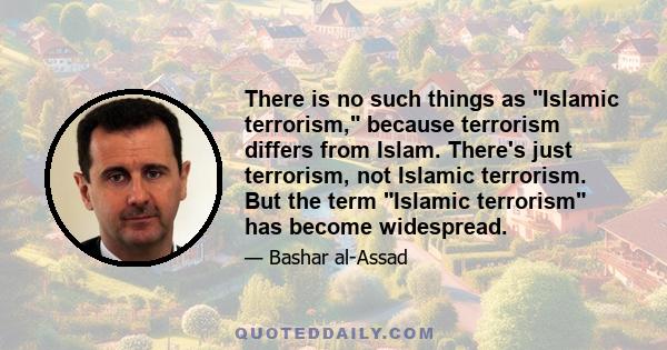 There is no such things as Islamic terrorism, because terrorism differs from Islam. There's just terrorism, not Islamic terrorism. But the term Islamic terrorism has become widespread.