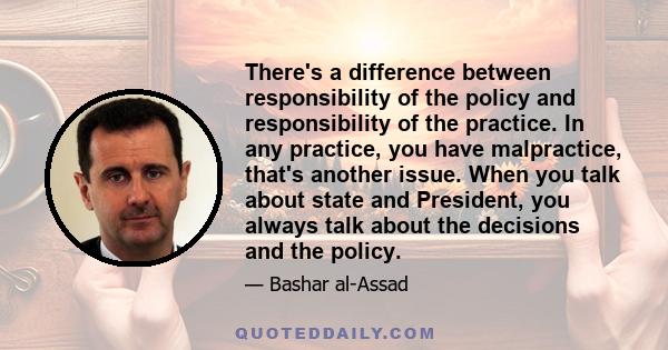 There's a difference between responsibility of the policy and responsibility of the practice. In any practice, you have malpractice, that's another issue. When you talk about state and President, you always talk about