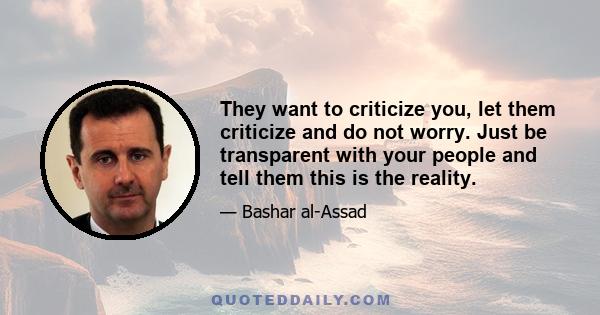 They want to criticize you, let them criticize and do not worry. Just be transparent with your people and tell them this is the reality.