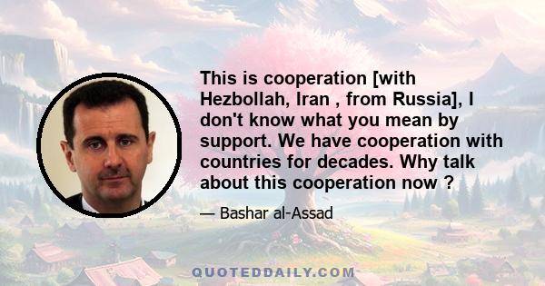 This is cooperation [with Hezbollah, Iran , from Russia], I don't know what you mean by support. We have cooperation with countries for decades. Why talk about this cooperation now ?