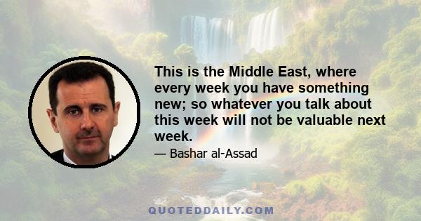 This is the Middle East, where every week you have something new; so whatever you talk about this week will not be valuable next week.