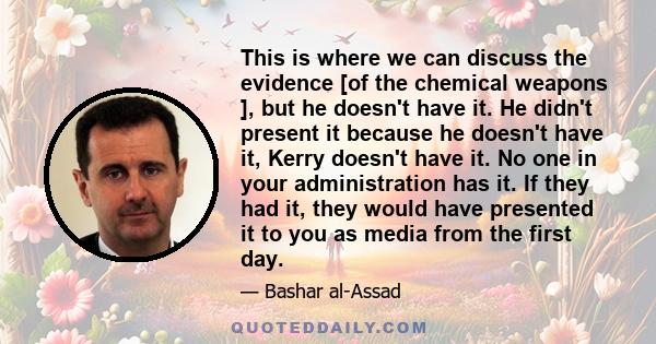 This is where we can discuss the evidence [of the chemical weapons ], but he doesn't have it. He didn't present it because he doesn't have it, Kerry doesn't have it. No one in your administration has it. If they had it, 