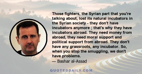 Those fighters, the Syrian part that you're talking about, lost its natural incubators in the Syrian society - they don't have incubators anymore ; that's why they have incubators abroad. They need money from abroad,