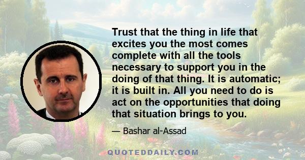 Trust that the thing in life that excites you the most comes complete with all the tools necessary to support you in the doing of that thing. It is automatic; it is built in. All you need to do is act on the