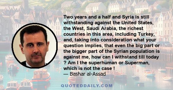 Two years and a half and Syria is still withstanding against the United States, the West, Saudi Arabia, the richest countries in this area, including Turkey, and, taking into consideration what your question implies,