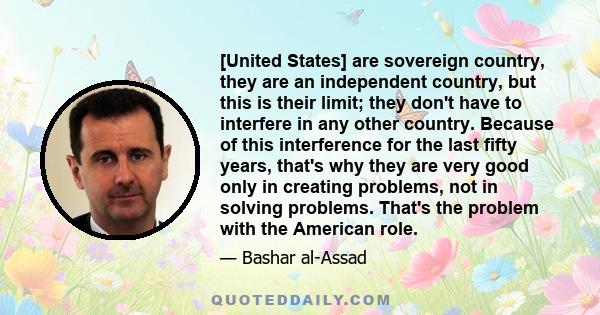 [United States] are sovereign country, they are an independent country, but this is their limit; they don't have to interfere in any other country. Because of this interference for the last fifty years, that's why they