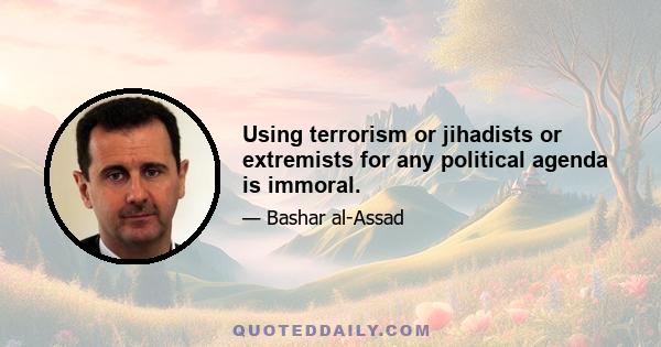 Using terrorism or jihadists or extremists for any political agenda is immoral.