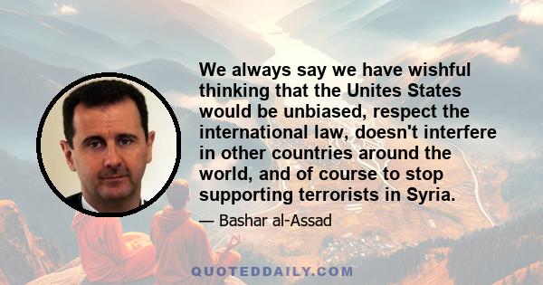 We always say we have wishful thinking that the Unites States would be unbiased, respect the international law, doesn't interfere in other countries around the world, and of course to stop supporting terrorists in Syria.