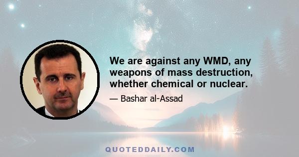 We are against any WMD, any weapons of mass destruction, whether chemical or nuclear.