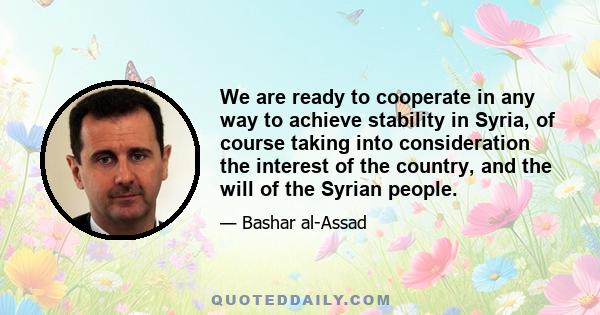 We are ready to cooperate in any way to achieve stability in Syria, of course taking into consideration the interest of the country, and the will of the Syrian people.