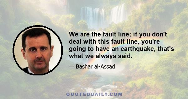 We are the fault line; if you don't deal with this fault line, you're going to have an earthquake, that's what we always said.