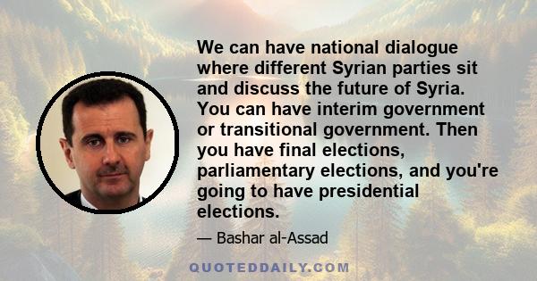 We can have national dialogue where different Syrian parties sit and discuss the future of Syria. You can have interim government or transitional government. Then you have final elections, parliamentary elections, and