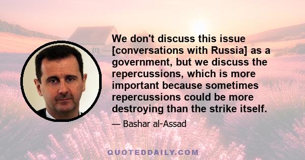 We don't discuss this issue [conversations with Russia] as a government, but we discuss the repercussions, which is more important because sometimes repercussions could be more destroying than the strike itself.