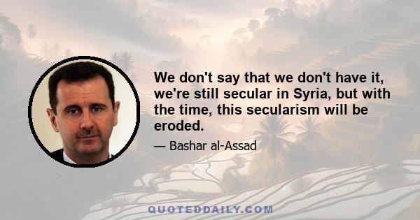 We don't say that we don't have it, we're still secular in Syria, but with the time, this secularism will be eroded.