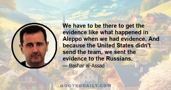 We have to be there to get the evidence like what happened in Aleppo when we had evidence. And because the United States didn't send the team, we sent the evidence to the Russians.