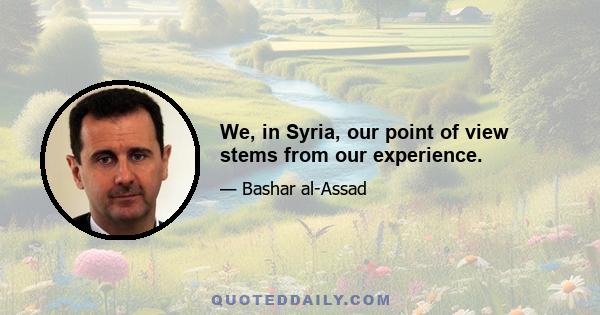 We, in Syria, our point of view stems from our experience.