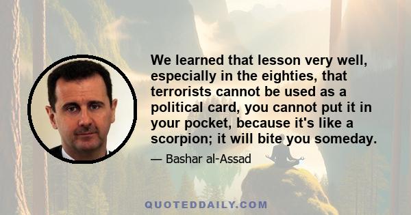 We learned that lesson very well, especially in the eighties, that terrorists cannot be used as a political card, you cannot put it in your pocket, because it's like a scorpion; it will bite you someday.