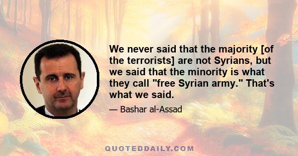 We never said that the majority [of the terrorists] are not Syrians, but we said that the minority is what they call free Syrian army. That's what we said.