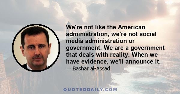 We're not like the American administration, we're not social media administration or government. We are a government that deals with reality. When we have evidence, we'll announce it.