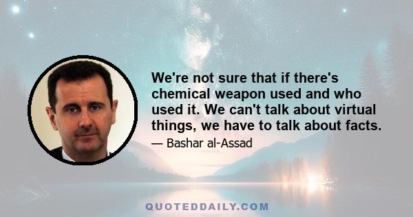 We're not sure that if there's chemical weapon used and who used it. We can't talk about virtual things, we have to talk about facts.